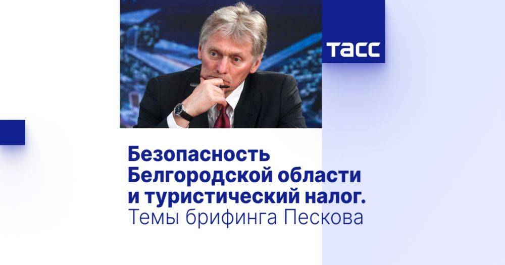 Безопасность Белгородской области и туристический налог. Темы брифинга Пескова