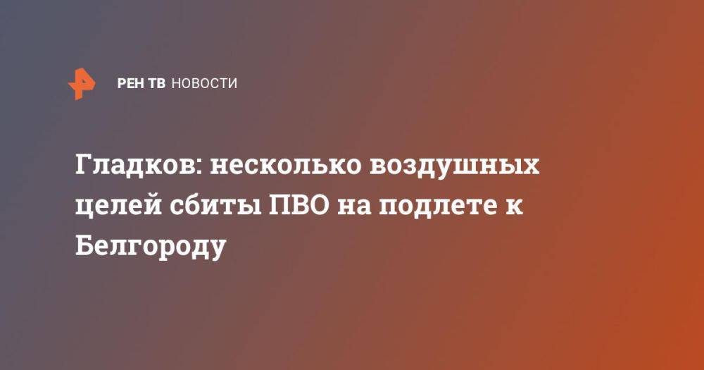 Гладков: несколько воздушных целей сбиты ПВО на подлете к Белгороду