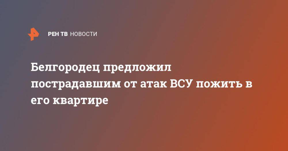 Белгородец предложил пострадавшим от атак ВСУ пожить в его квартире