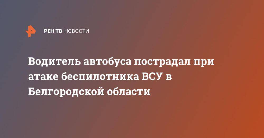 Водитель автобуса пострадал при атаке беспилотника ВСУ в Белгородской области