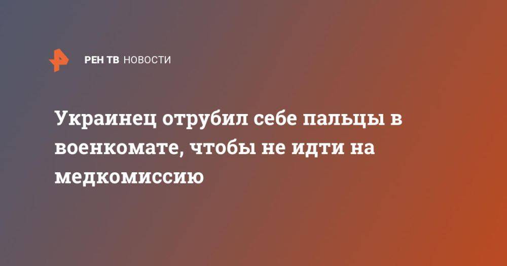 Украинец отрубил себе пальцы в военкомате, чтобы не идти на медкомиссию