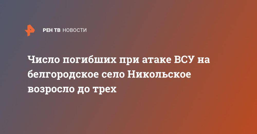 Число погибших при атаке ВСУ на белгородское село Никольское возросло до трех