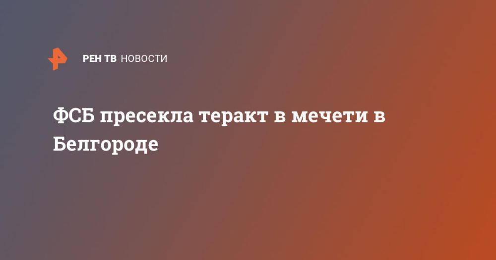 ФСБ пресекла теракт в мечети в Белгороде