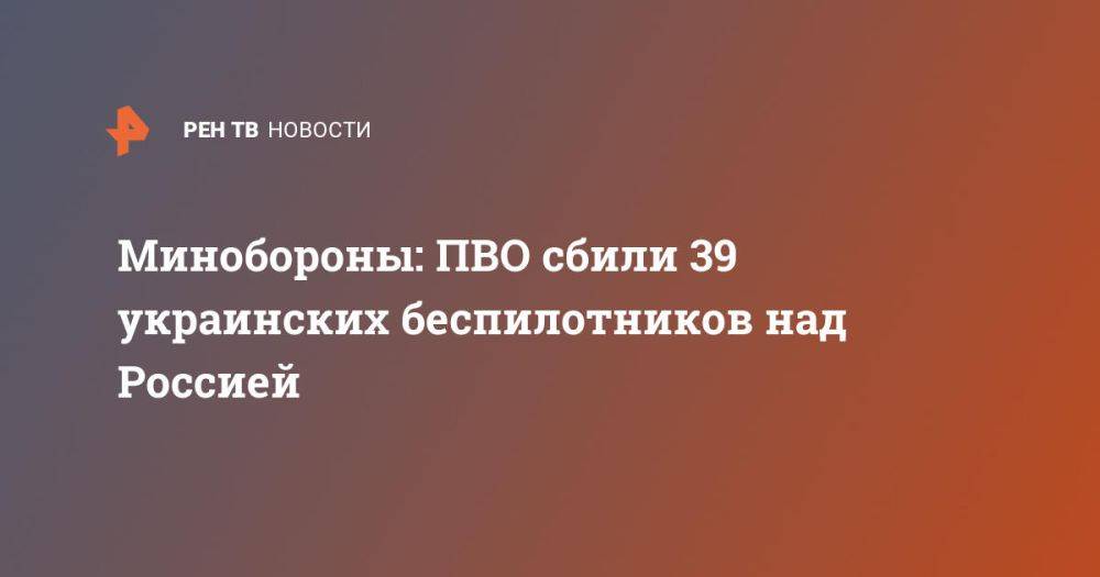 Минобороны: ПВО сбили 39 украинских беспилотников над Россией