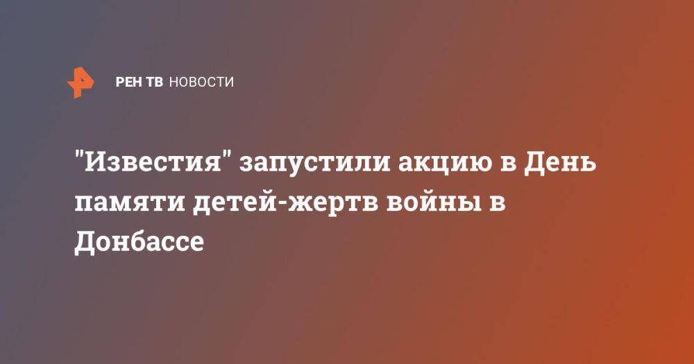 "Известия" запустили акцию в День памяти детей-жертв войны в Донбассе