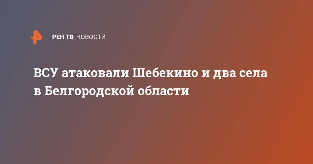 ВСУ атаковали Шебекино и два села в Белгородской области