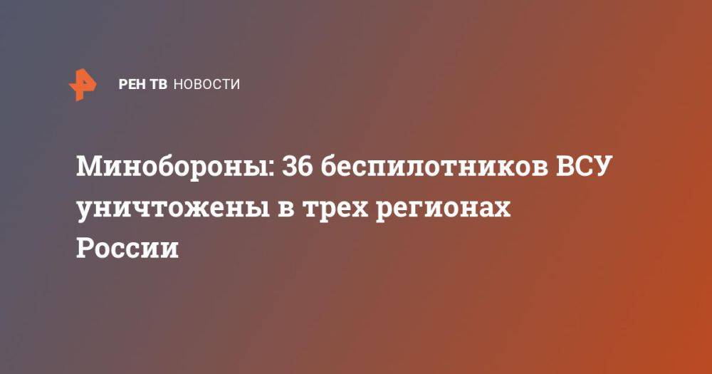 Минобороны: 36 беспилотников ВСУ уничтожены в трех регионах России