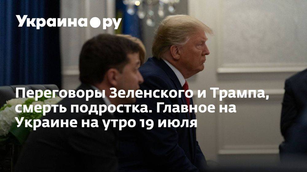 Переговоры Зеленского и Трампа, смерть подростка. Главное на Украине на утро 19 июля