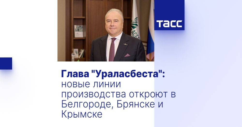 Глава "Ураласбеста": новые линии производства откроют в Белгороде, Брянске и Крымске