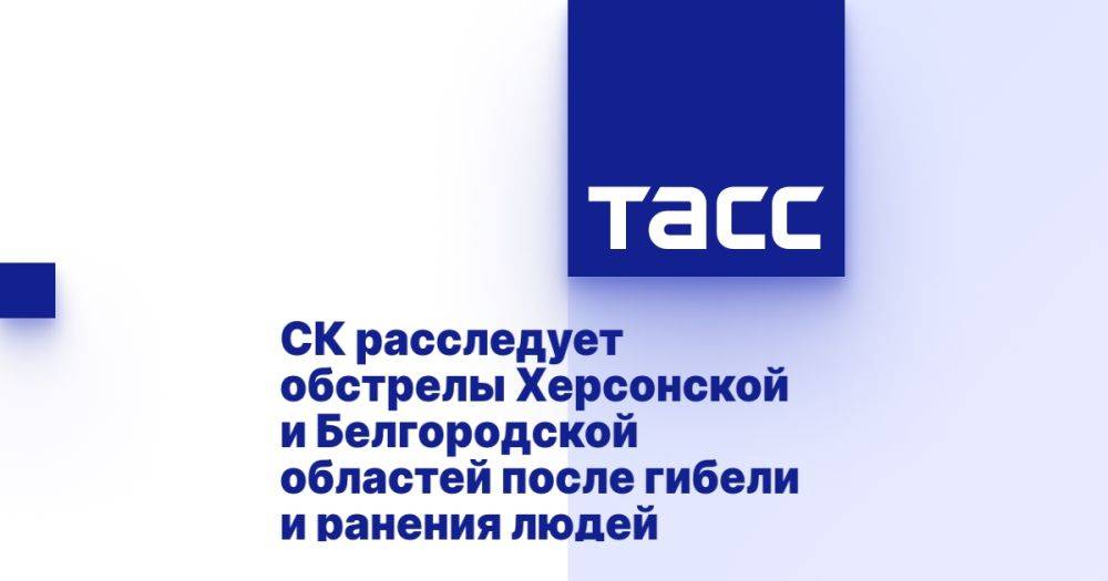 СК расследует обстрелы Херсонской и Белгородской областей после гибели и ранения людей