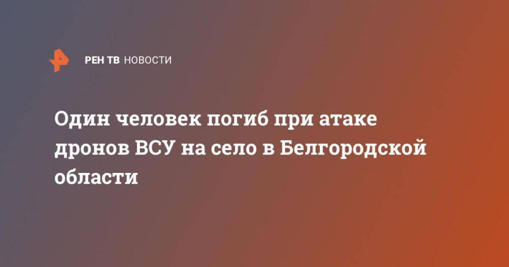 Один человек погиб при атаке дронов ВСУ на село в Белгородской области