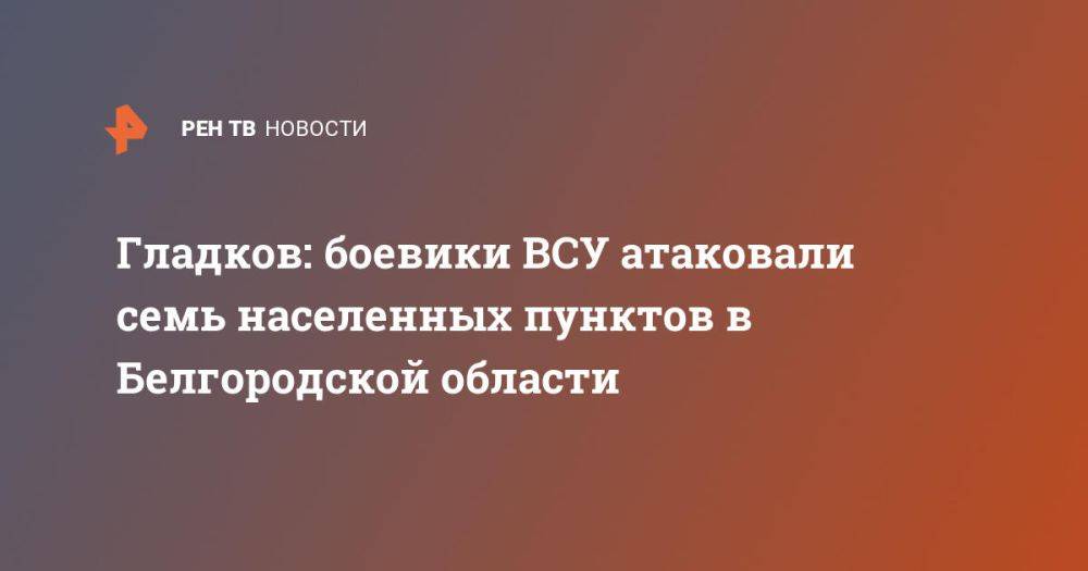 Гладков: боевики ВСУ атаковали семь населенных пунктов в Белгородской области