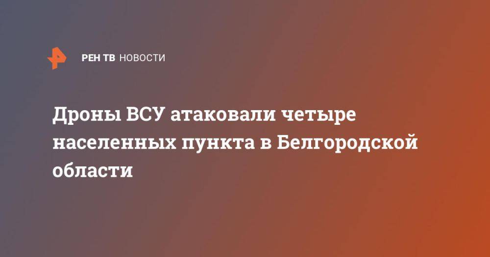 Дроны ВСУ атаковали четыре населенных пункта в Белгородской области