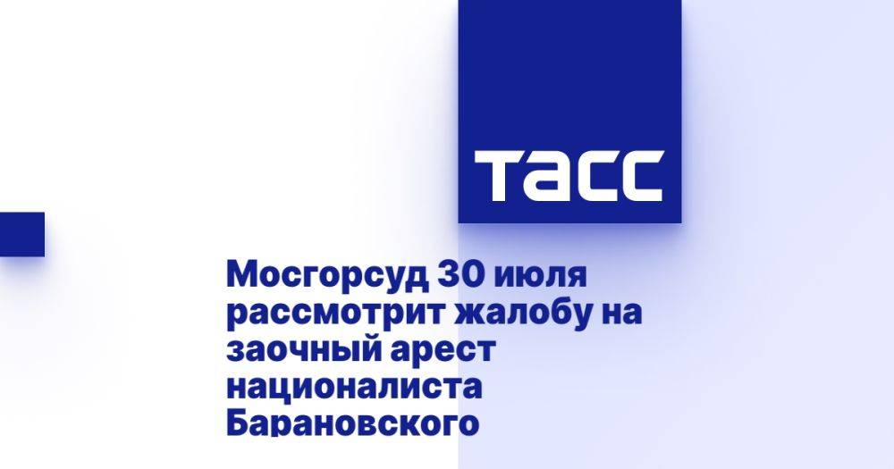 Мосгорсуд 30 июля рассмотрит жалобу на заочный арест националиста Барановского