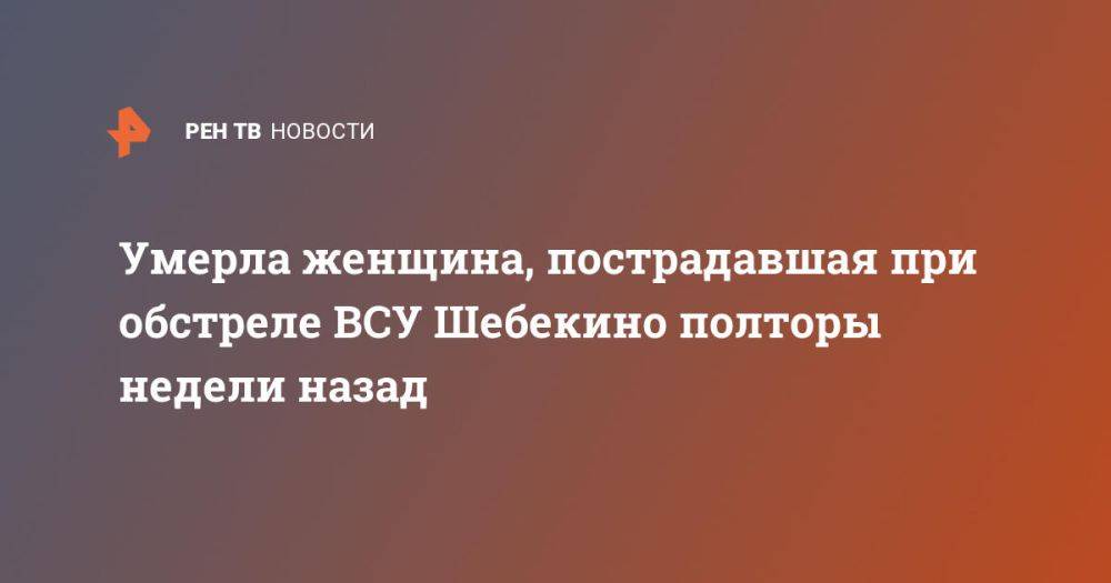 Умерла женщина, пострадавшая при обстреле ВСУ Шебекино полторы недели назад