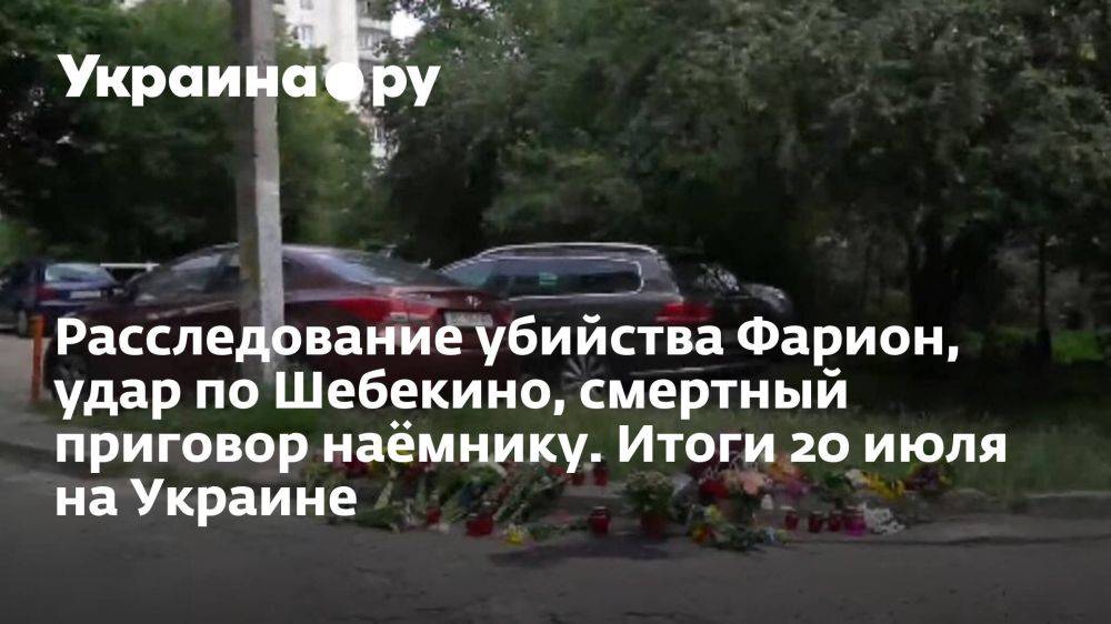 Расследование убийства Фарион, удар по Шебекино, смертный приговор наёмнику. Итоги 20 июля на Украине