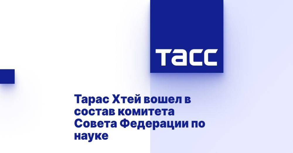 Тарас Хтей вошел в состав комитета Совета Федерации по науке