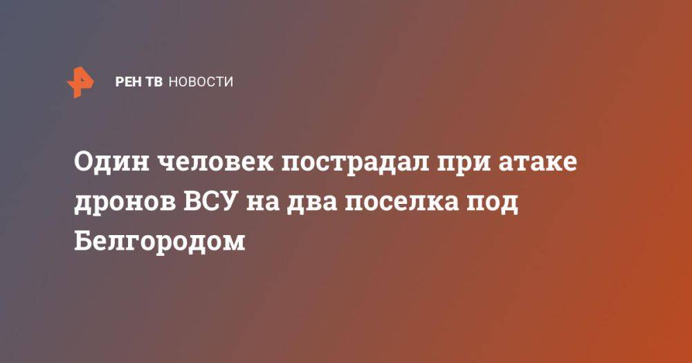 Один человек пострадал при атаке дронов ВСУ на два поселка под Белгородом