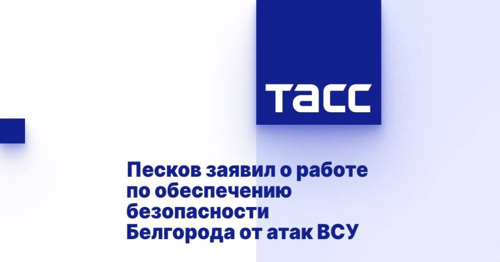 Песков заявил о работе по обеспечению безопасности Белгорода от атак ВСУ