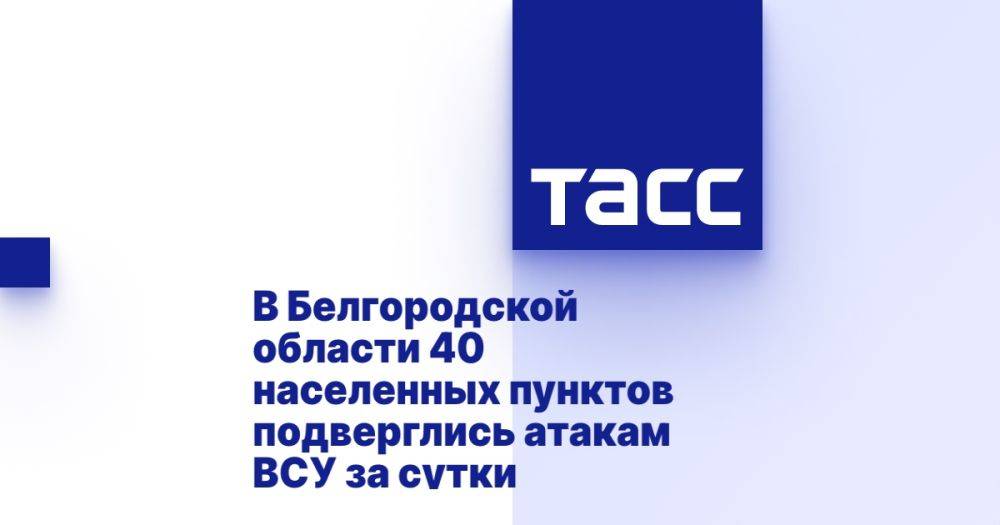 В Белгородской области 40 населенных пунктов подверглись атакам ВСУ за сутки