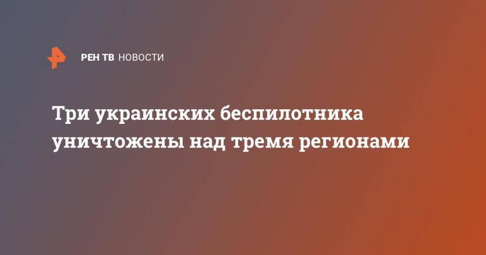 Три украинских беспилотника уничтожены над тремя регионами