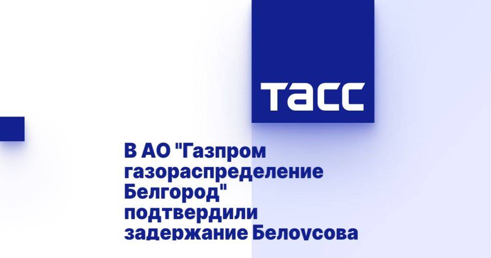 В АО "Газпром газораспределение Белгород" подтвердили задержание Белоусова