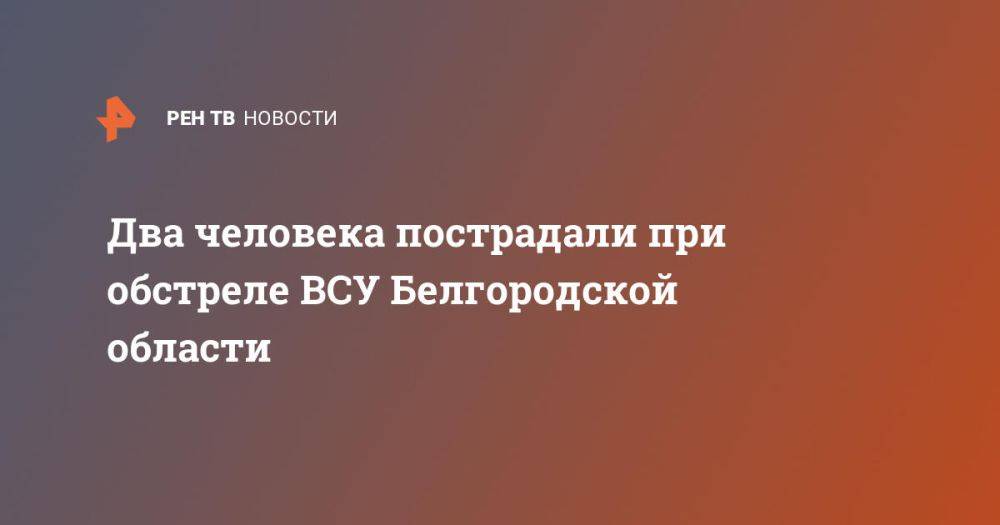 Два человека пострадали при обстреле ВСУ Белгородской области