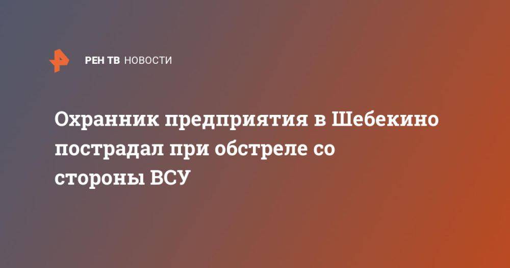 Охранник предприятия в Шебекино пострадал при обстреле со стороны ВСУ