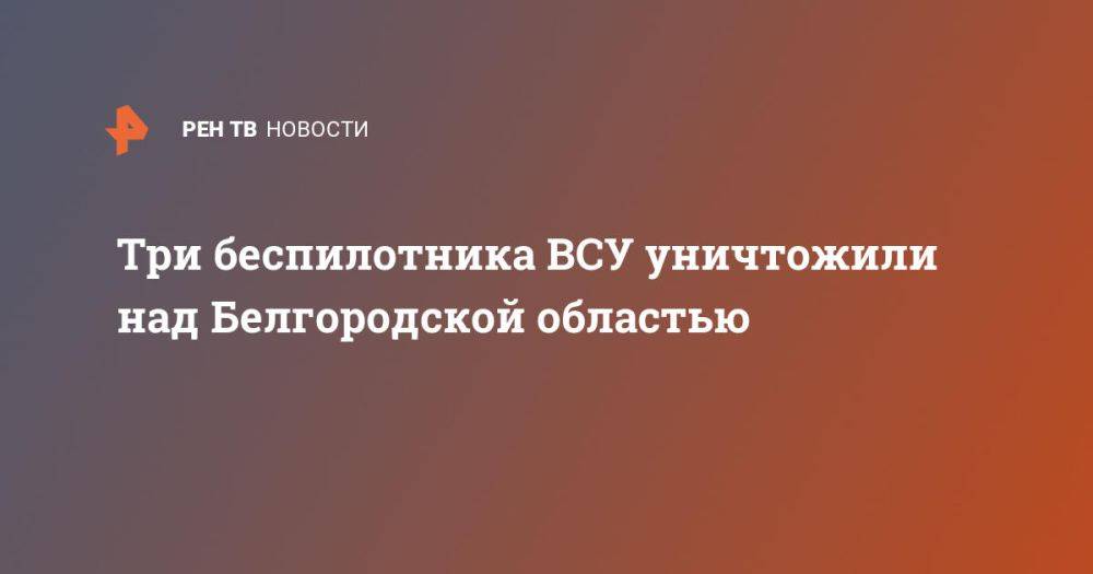 Три беспилотника ВСУ уничтожили над Белгородской областью