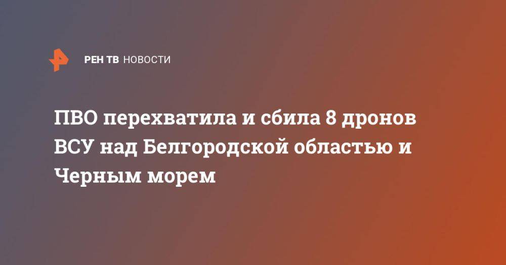 ПВО перехватила и сбила 8 дронов ВСУ над Белгородской областью и Черным морем