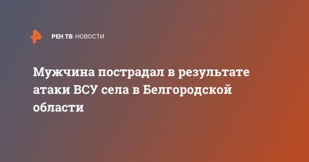 Мужчина пострадал в результате атаки ВСУ села в Белгородской области