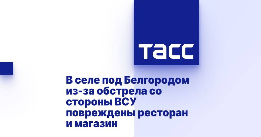 В селе под Белгородом из-за обстрела со стороны ВСУ повреждены ресторан и магазин