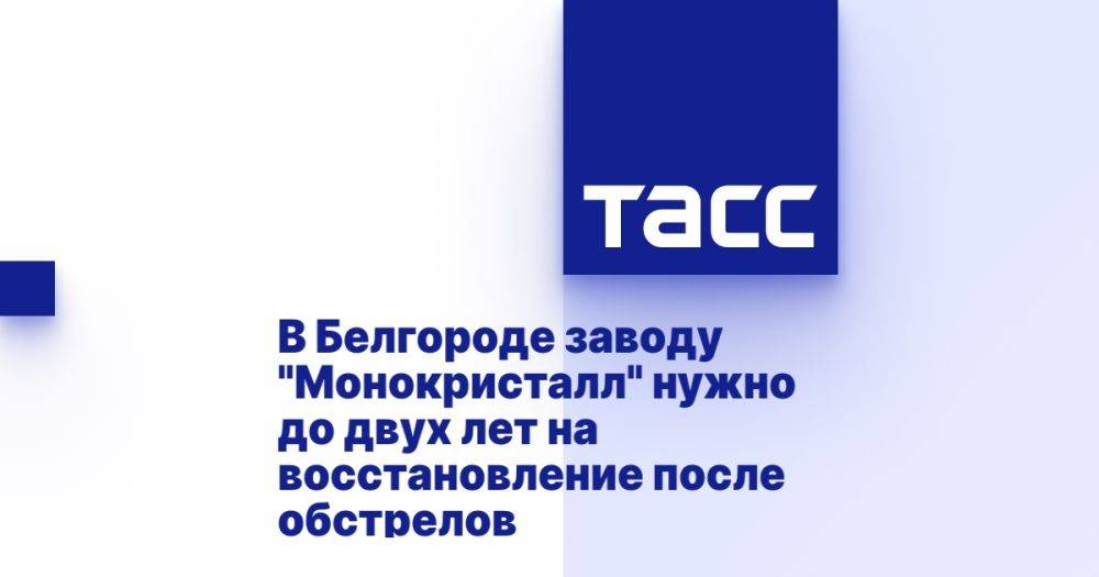 В Белгороде заводу "Монокристалл" нужно до двух лет на восстановление после обстрелов