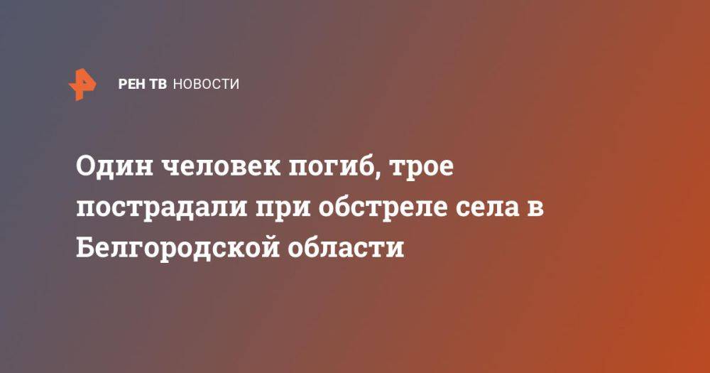 Один человек погиб, трое пострадали при обстреле села в Белгородской области