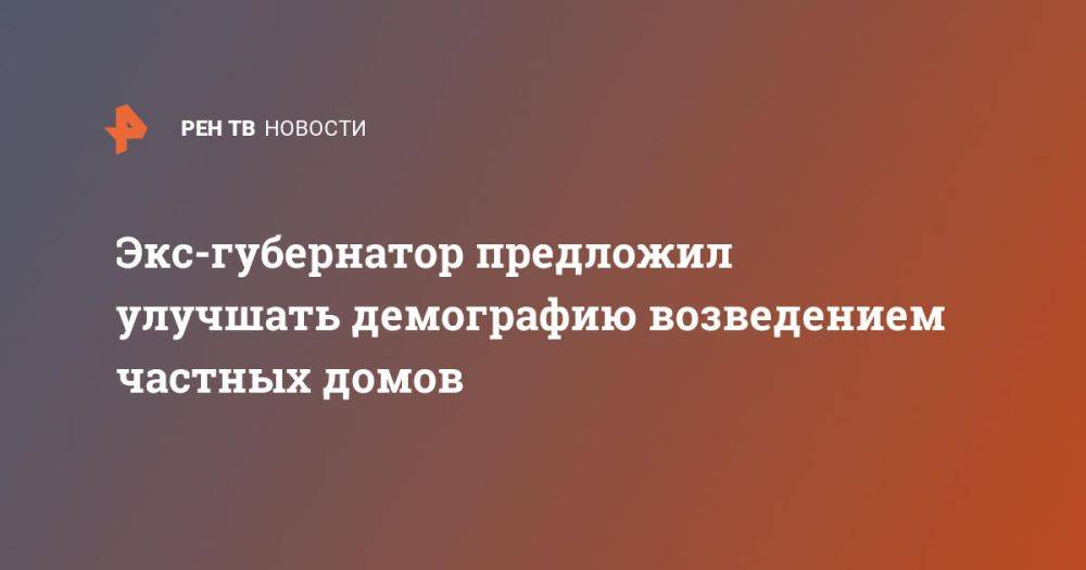 Экс-губернатор предложил улучшать демографию возведением частных домов