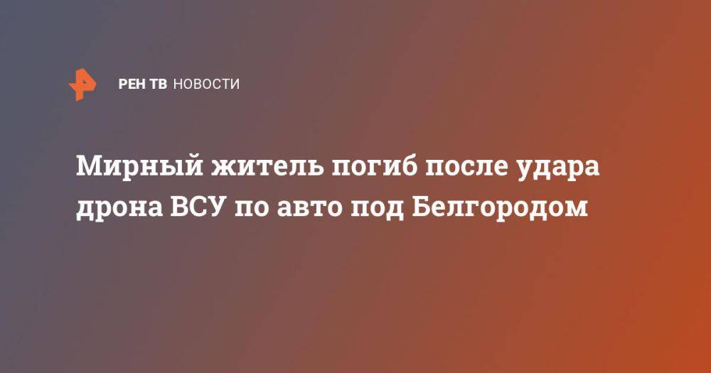 Мирный житель погиб после удара дрона ВСУ по авто под Белгородом