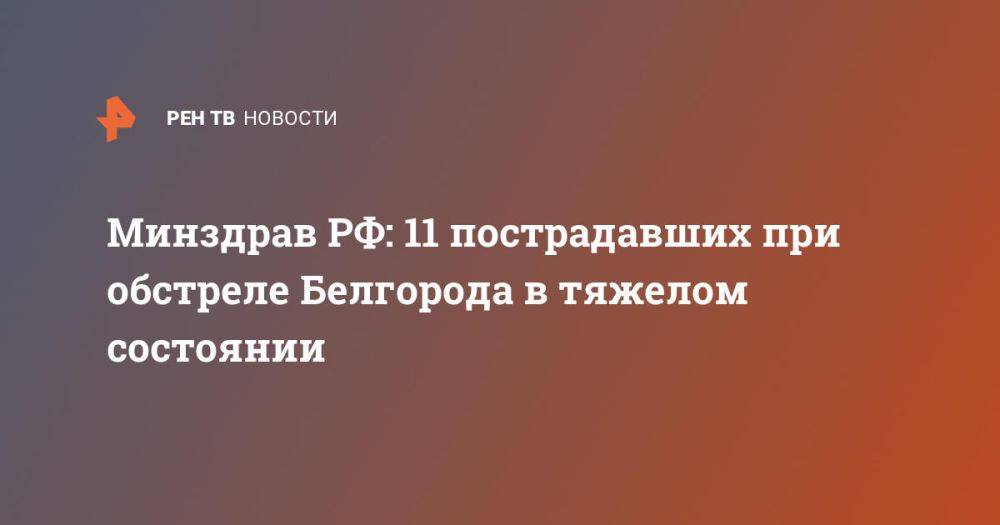 Минздрав РФ: 11 пострадавших при обстреле Белгорода в тяжелом состоянии