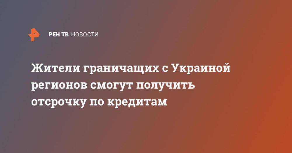 Жители граничащих с Украиной регионов смогут получить отсрочку по кредитам