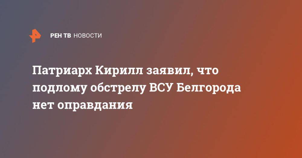 Патриарх Кирилл заявил, что подлому обстрелу ВСУ Белгорода нет оправдания