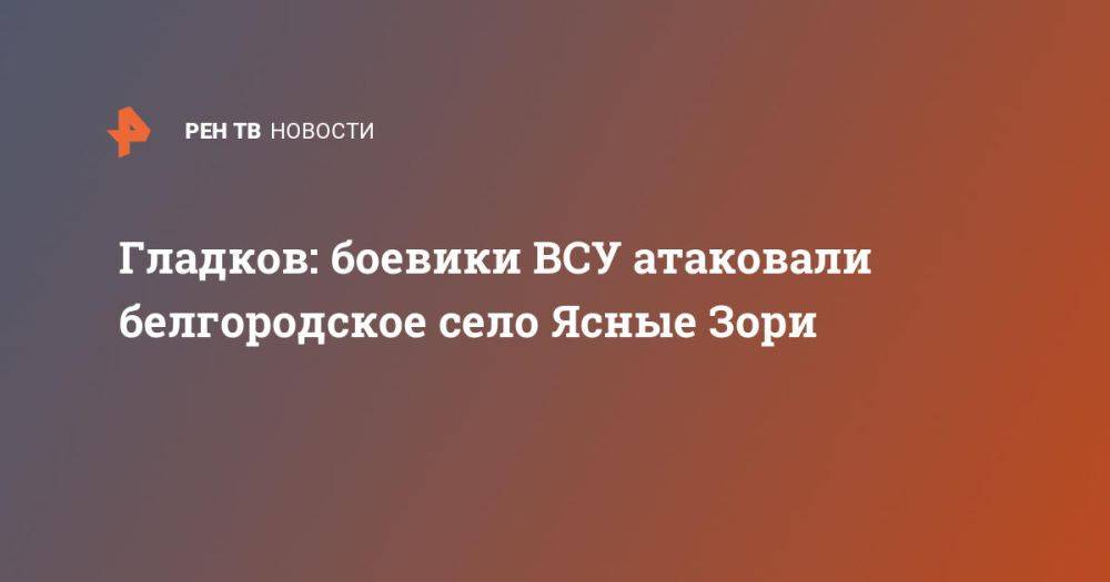 Гладков: боевики ВСУ атаковали белгородское село Ясные Зори