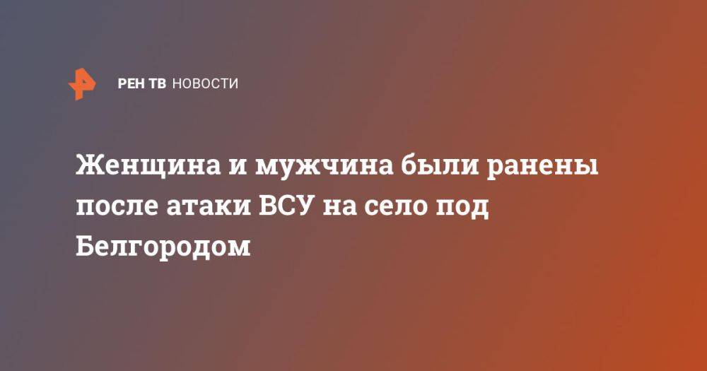 Женщина и мужчина были ранены после атаки ВСУ на село под Белгородом