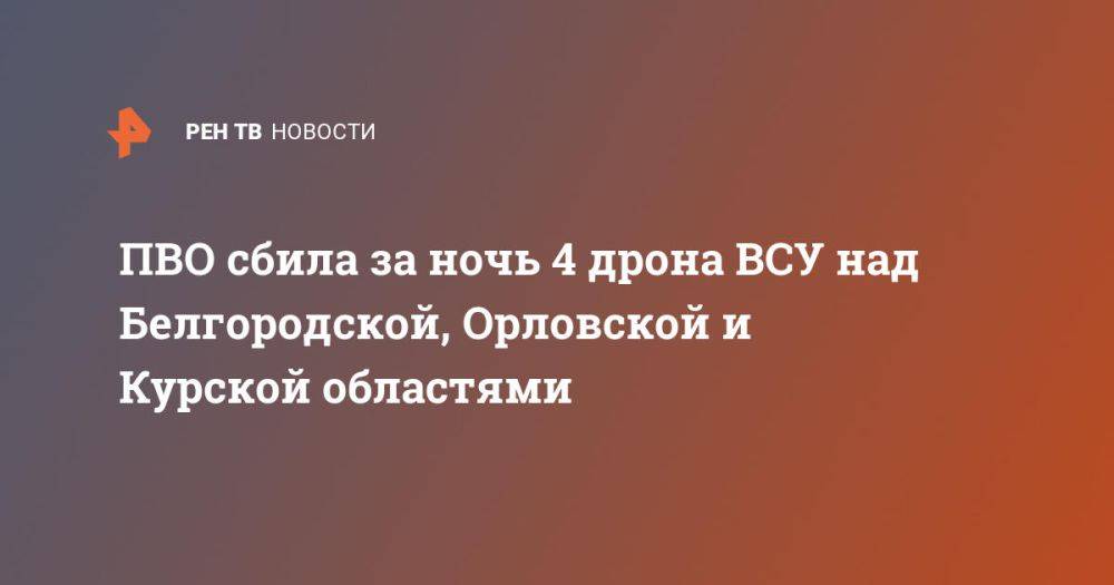 ПВО сбила за ночь 4 дрона ВСУ над Белгородской, Орловской и Курской областями