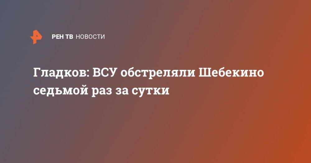 Гладков: ВСУ обстреляли Шебекино седьмой раз за сутки