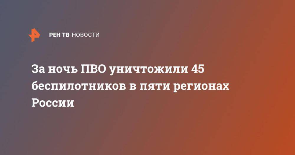 За ночь ПВО уничтожили 45 беспилотников в пяти регионах России