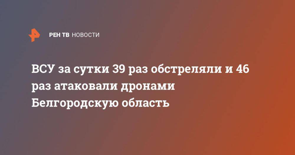 ВСУ за сутки 39 раз обстреляли и 46 раз атаковали дронами Белгородскую область