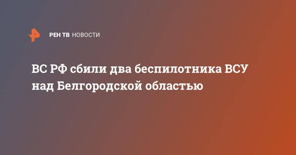 ВС РФ сбили два беспилотника ВСУ над Белгородской областью