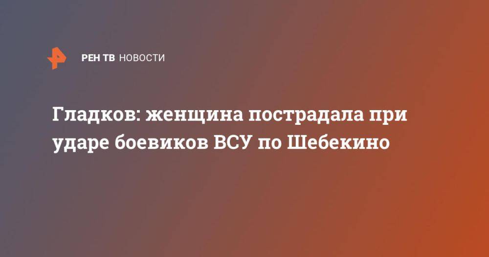 Гладков: женщина пострадала при ударе боевиков ВСУ по Шебекино