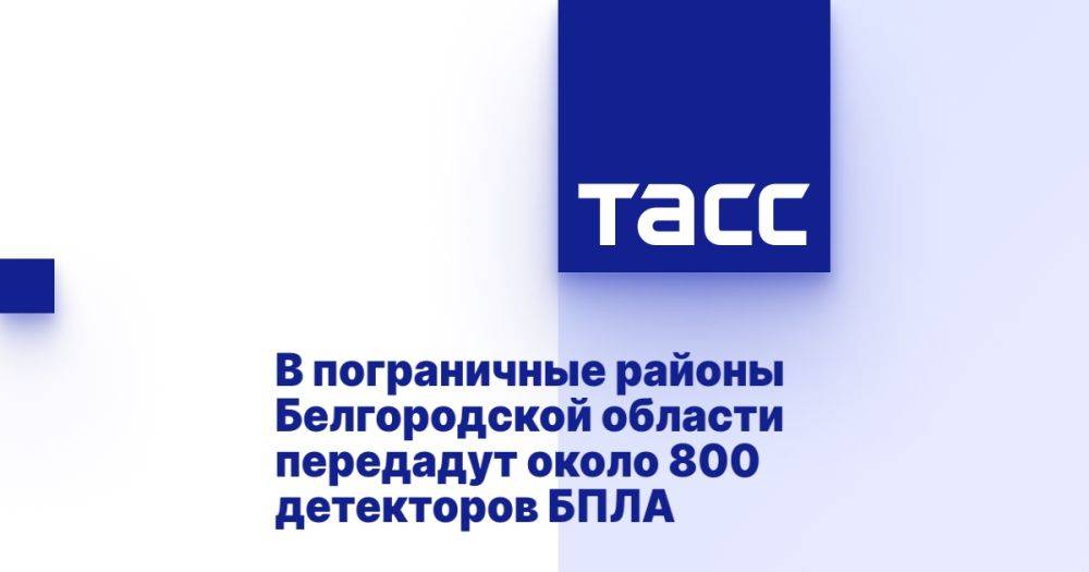 В пограничные районы Белгородской области передадут около 800 детекторов БПЛА