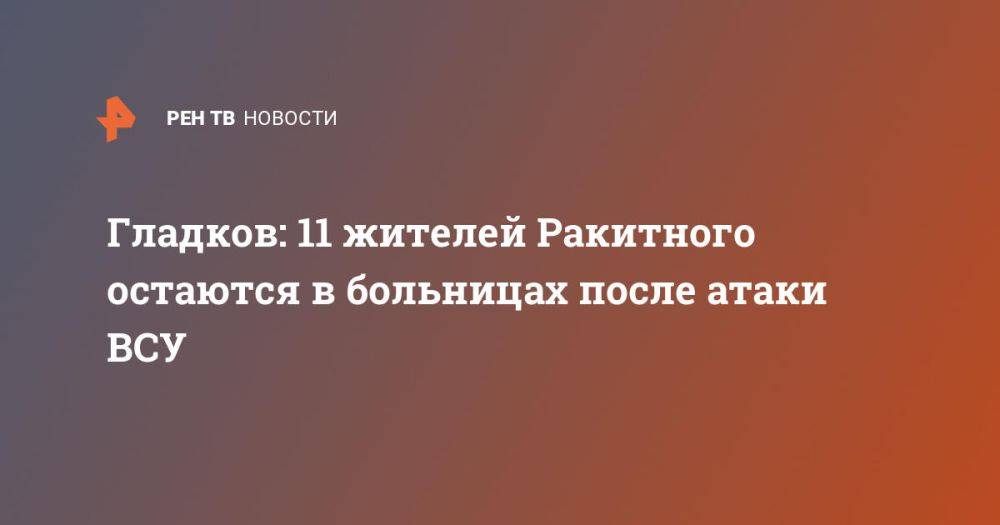 Гладков: 11 жителей Ракитного остаются в больницах после атаки ВСУ