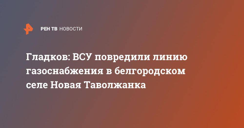 Гладков: ВСУ повредили линию газоснабжения в белгородском селе Новая Таволжанка